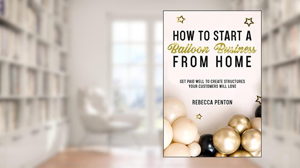 How to Start a Balloon Business From Home : Get Paid Well to Create Structures Your Customers Will Love, written by Rebecca Penton