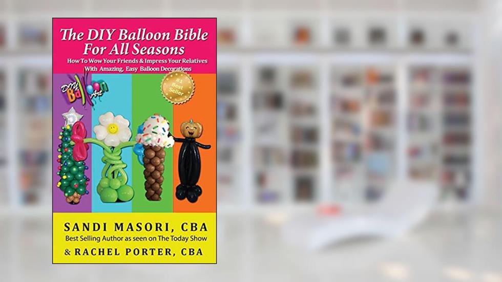 The DIY Balloon Bible For All Seasons: How To Wow Your Friends & Impress Your Relatives WIth Amazing, Easy Balloon Decorations, written by Sandi Masori; Rachel Porter CBA