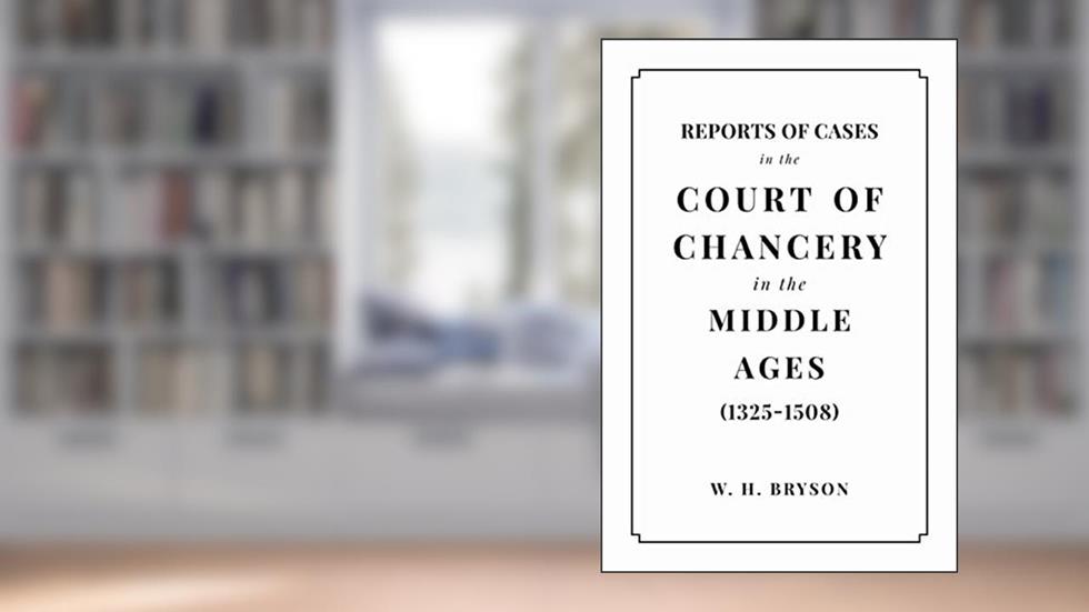 Reports of Cases in the Court of Chancery in the Middle Ages (1325 to 1508), written by William Hamilton Bryson