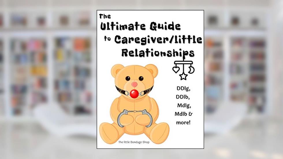 The Ultimate Caregiver/little Relationships: DDlg, DDlg, MDlg,, MDlb & More!, written by The little Bondage Shop