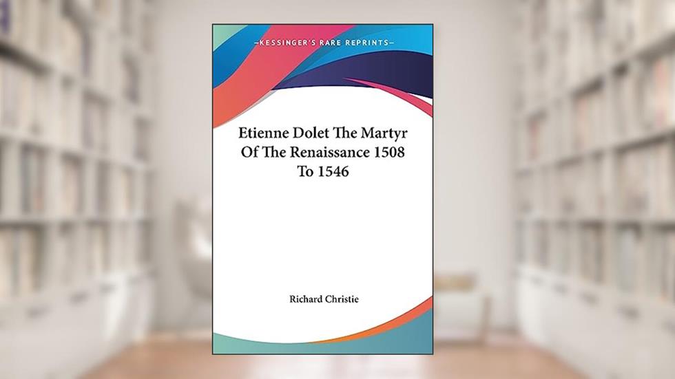 Etienne Dolet The Martyr Of The Renaissance 1508 To 1546, written by Richard Christie