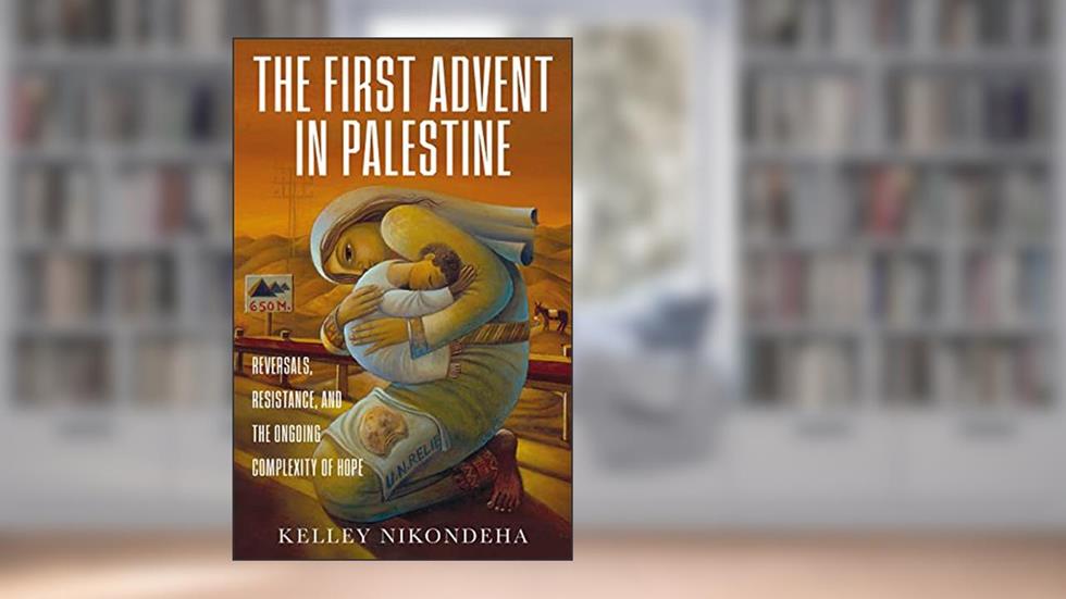 The First Advent in Palestine: Reversals, Resistance, and the Ongoing Complexity of Hope, written by Kelley Nikondeha