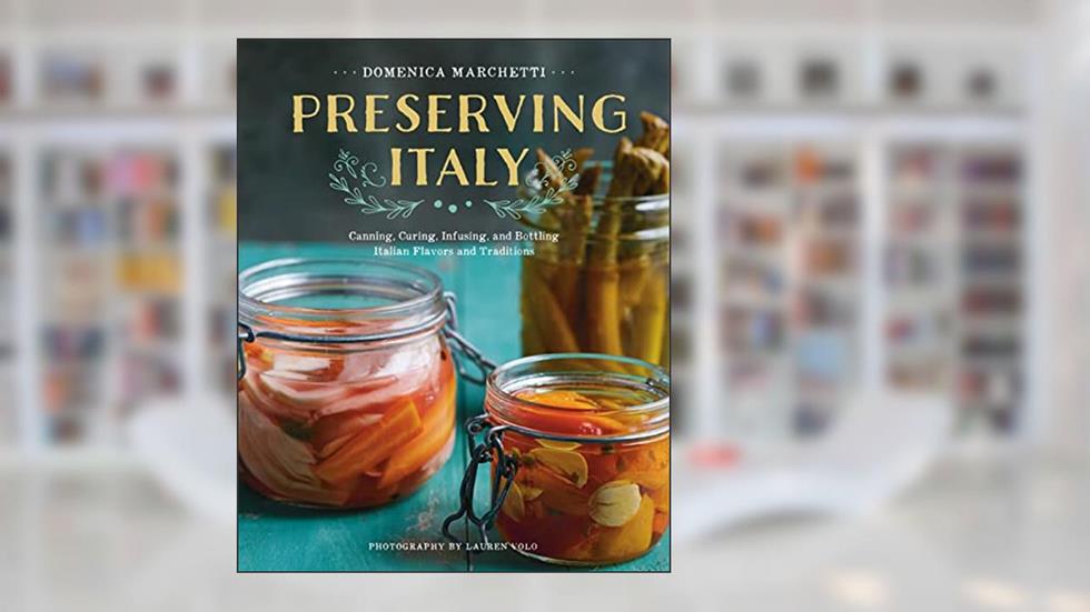 Preserving Italy: Canning, Curing, Infusing, and Bottling Italian Flavors and Traditions, written by Domenica Marchetti