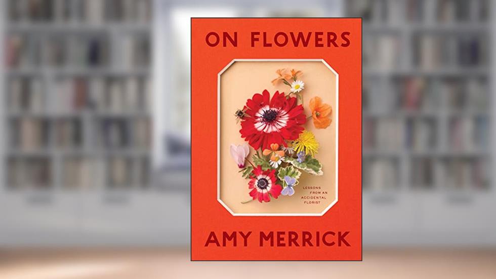 On Flowers: Lessons from an Accidental Florist, written by Amy Merrick