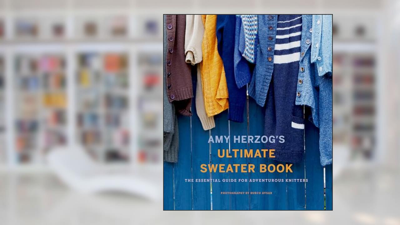Amy Herzog's Ultimate Sweater Book: The Essential Guide for Adventurous Knitters, written by Amy Herzog