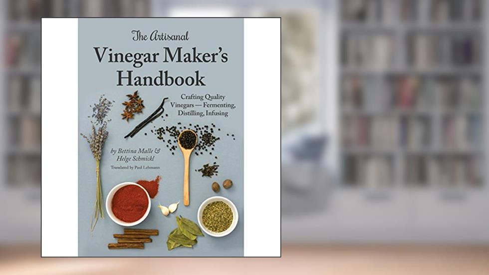 The Artisanal Vinegar Maker's Handbook: Crafting Quality Vinegars - Fermenting, Distilling, Infusing, written by Bettina Malle; Helge Schmickl