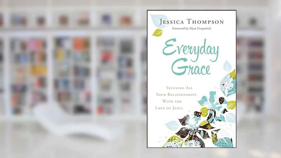 Everyday Grace: Infusing All Your Relationships With the Love of Jesus, written by Jessica Thompson