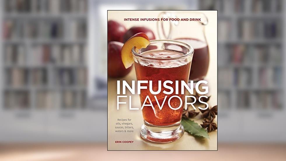 Infusing Flavors: Intense Infusions for Food and Drink: Recipes for oils, vinegars, sauces, bitters, waters & more, written by Erin Coopey