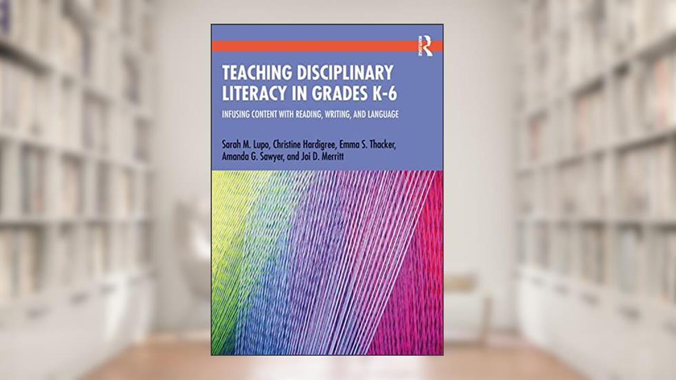 Teaching Disciplinary Literacy in Grades K-6, written by Sarah M. Lupo; Christine Hardigree; Emma S. Thacker; Amanda G. Sawyer; Joi D. Merritt