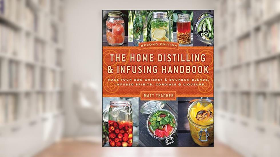 The Home Distilling and Infusing Handbook, Second Edition: Make Your Own Whiskey & Bourbon Blends, Infused Spirits, Cordials & Liqueurs, written by Matthew Teacher