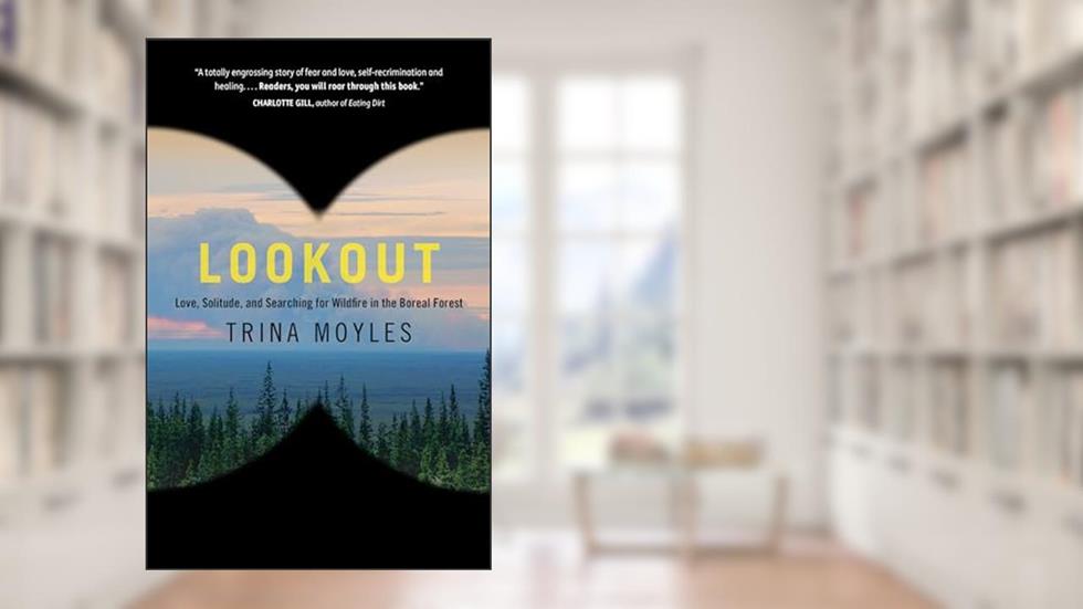 Lookout: Love, Solitude, and Searching for Wildfire in the Boreal Forest, written by Trina Moyles