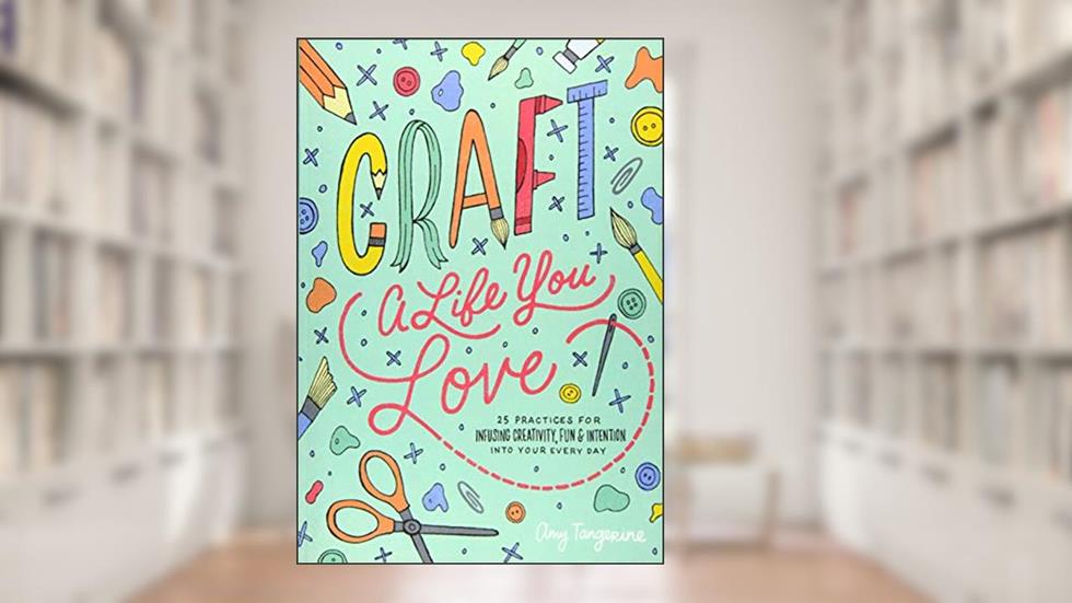 Craft a Life You Love: 25 Practices for Infusing Creativity, Fun & Intention into Your Every Day, written by Amy Tangerine