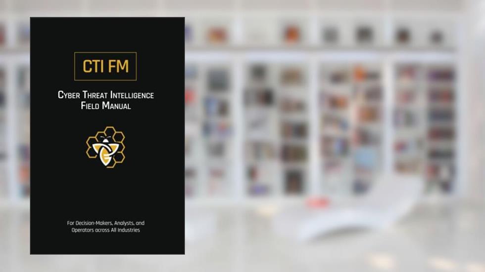 Cyber Threat Intelligence Field Manual (CTI FM): For Decision-Makers, Analysts, and Operators across All Industries, written by Chris Anthony