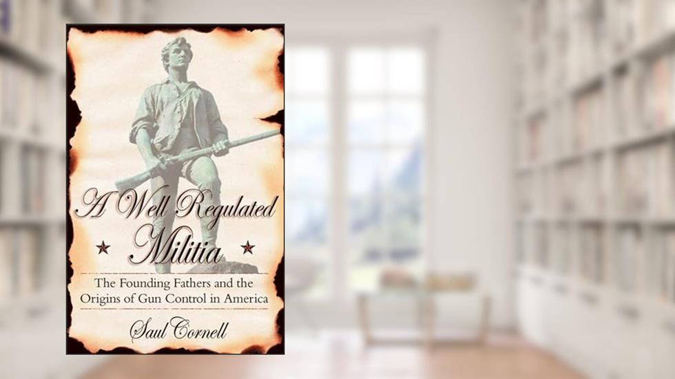 A Well-Regulated Militia: The Founding Fathers and the Origins of Gun Control in America, written by Saul Cornell