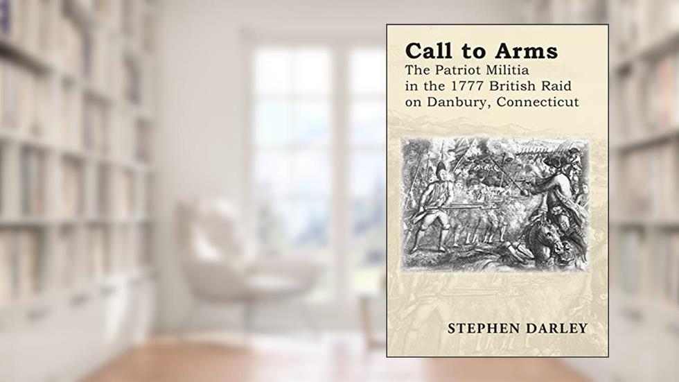 CALL TO ARMS: The Patriot Militia in the 1777 British Raid on Danbury, Connecticut, written by Stephen Darley