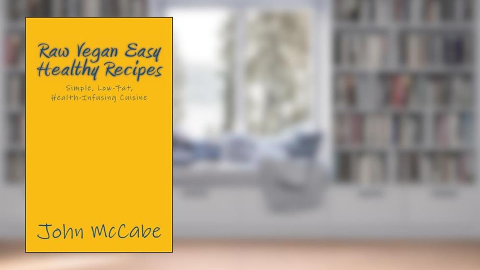 Raw Vegan Easy Healthy Recipes: Simple, Low-Fat, Health-Infusing Cuisine, written by John McCabe