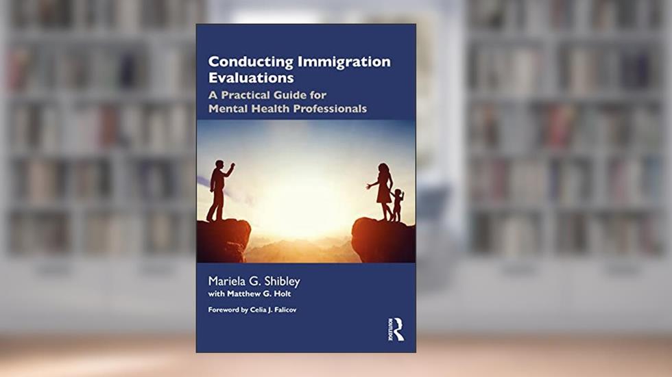 Conducting Immigration Evaluations: A Practical Guide for Mental Health Professionals, written by Mariela G. Shibley; Matthew Holt
