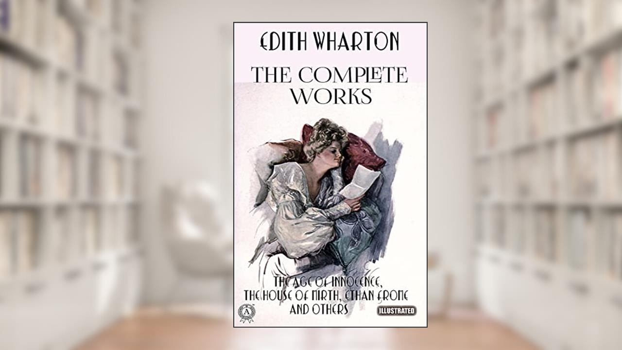 The Complete Works of Edith Wharton. Illustrated: The Age of Innocence, The House of Mirth, Ethan Frome and others, written by Edith Wharton