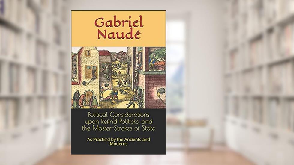 Political Considerations upon Refin'd Politicks, and the Master-Strokes of State: As Practis'd by the Ancients and Moderns, written by Gabriel Naudé