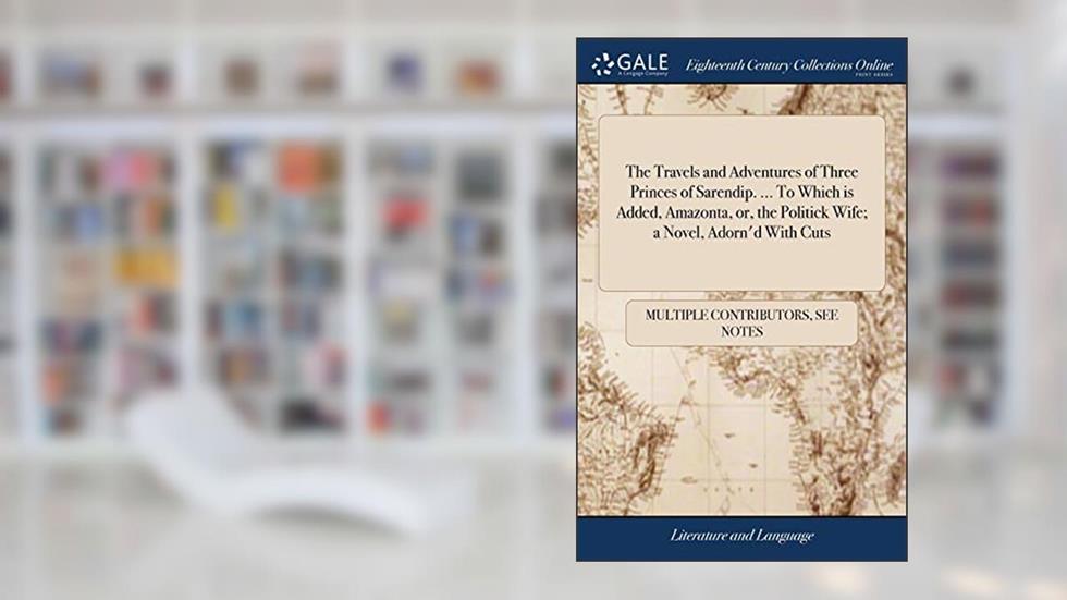 The Travels and Adventures of Three Princes of Sarendip. ... To Which is Added, Amazonta, or, the Politick Wife; a Novel, Adorn'd With Cuts, written by Multiple Contributors
