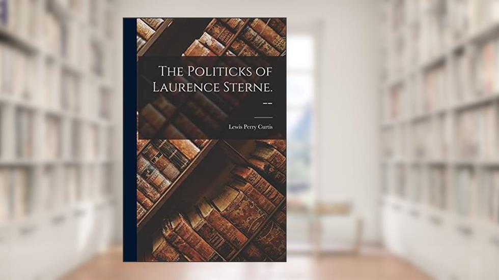 The Politicks of Laurence Sterne. --, written by Lewis Perry 1900- Curtis