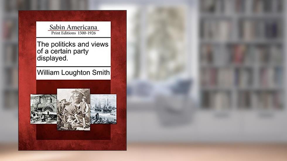 The Politicks and Views of a Certain Party Displayed., written by William Loughton Smith