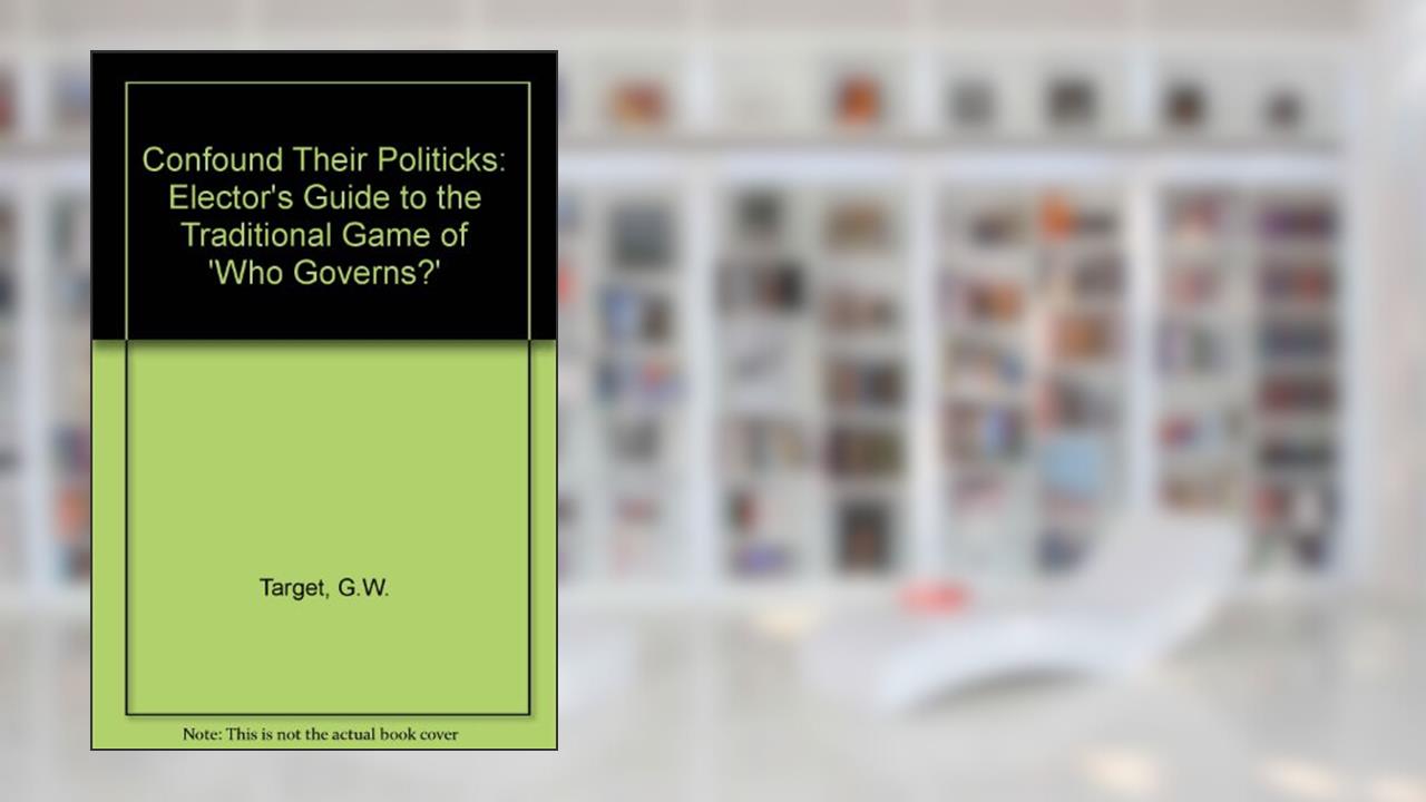 Confound Their Politicks: Elector's Guide to the Traditional Game of 'Who Governs?', written by G.W. Target