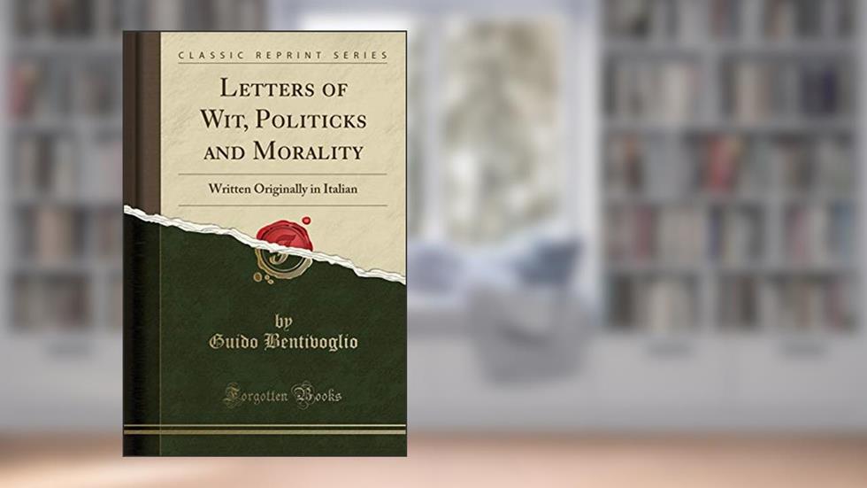 Letters of Wit, Politicks and Morality: Written Originally in Italian (Classic Reprint), written by Guido Bentivoglio