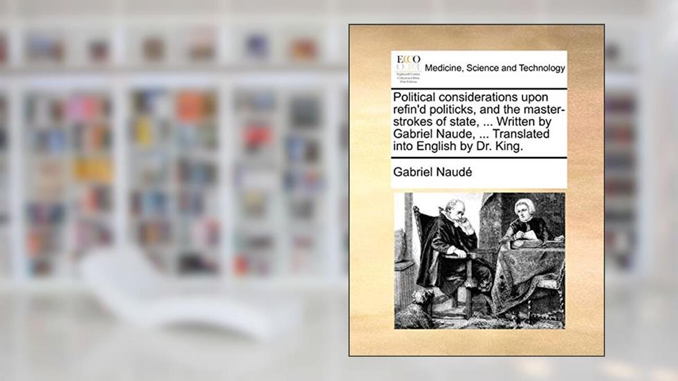 Political Considerations Upon Refin'd Politicks, and the Master-Strokes of State, ... Written by Gabriel Naude, ... Translated Into English by Dr. King., written by Gabriel Naude