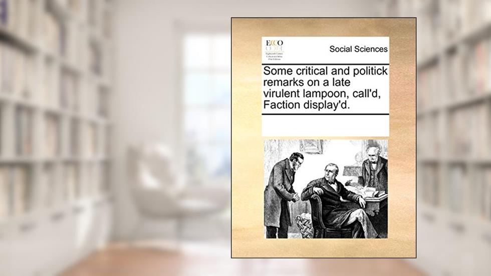 Some Critical and Politick Remarks on a Late Virulent Lampoon, Call'd, Faction Display'd., written by Multiple Contributors