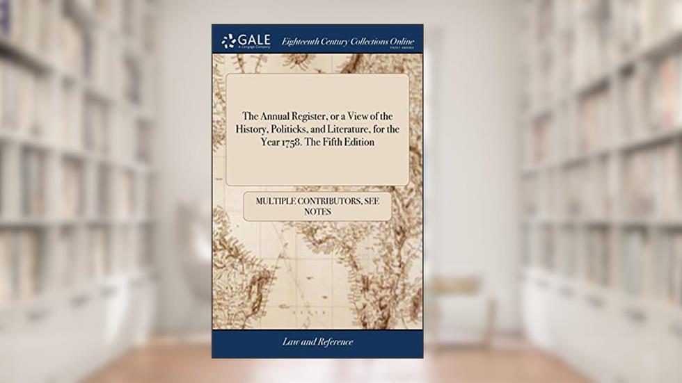The Annual Register, or a View of the History, Politicks, and Literature, for the Year 1758. The Fifth Edition, written by See Notes Multiple Contributors
