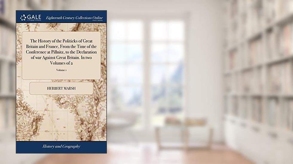 The History of the Politicks of Great Britain and France, From the Time of the Conference at Pillnitz, to the Declaration of war Against Great Britain. In two Volumes of 2; Volume 1, written by Herbert Marsh