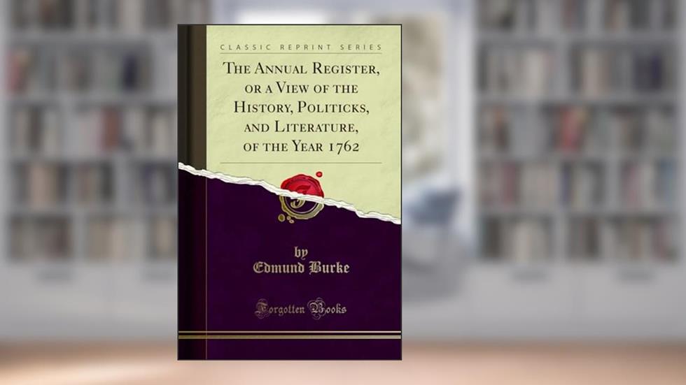 The Annual Register, or a View of the History, Politicks, and Literature, of the Year 1762 (Classic Reprint), written by Edmund Burke