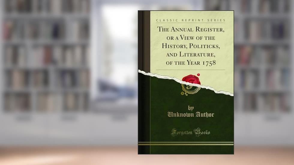 The Annual Register, or a View of the History, Politicks, and Literature, of the Year 1758 (Classic Reprint), written by Unknown Author