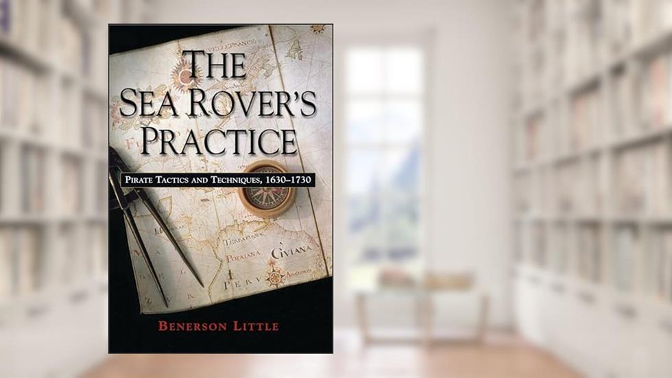 The Sea Rover's Practice: Pirate Tactics and Techniques, 1630-1730, written by Benerson Little