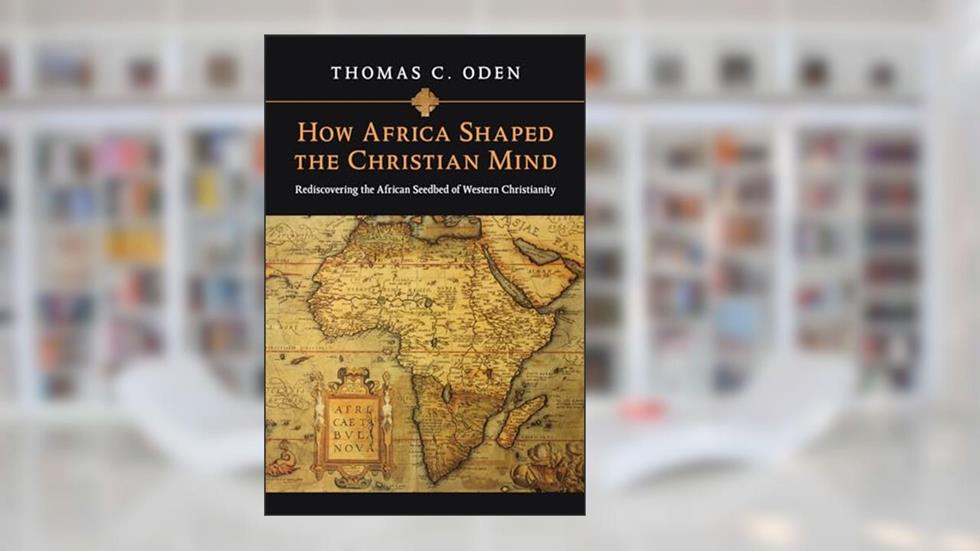 How Africa Shaped the Christian Mind: Rediscovering the African Seedbed of Western Christianity (Early African Christianity), written by Thomas C. Oden