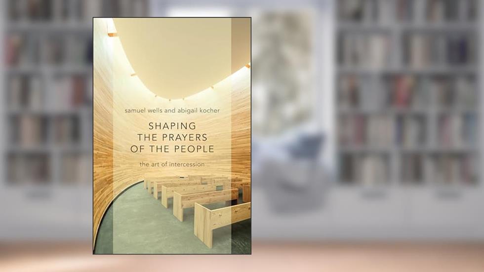 Shaping the Prayers of the People: The Art of Intercession, written by Samuel Wells; Abigail Kocher