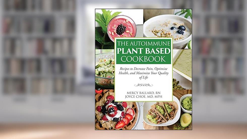 The Autoimmune Plant Based Cookbook: Recipes to Decrease Pain, Optimize Health, and Maximize Your Quality of Life, written by Dr. Joyce Choe MD MPH; Mercy Ballard RN