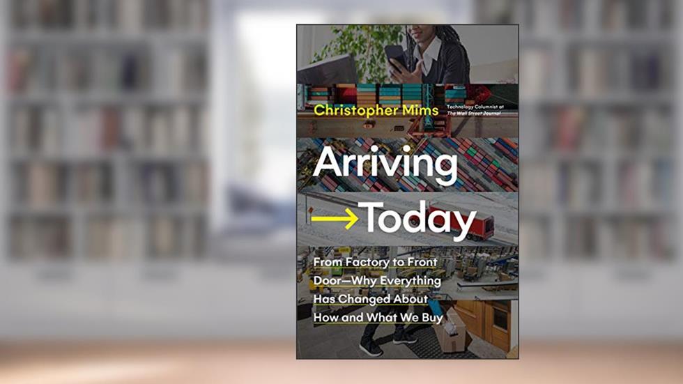 Arriving Today: From Factory to Front Door -- Why Everything Has Changed About How and What We Buy, written by Christopher Mims
