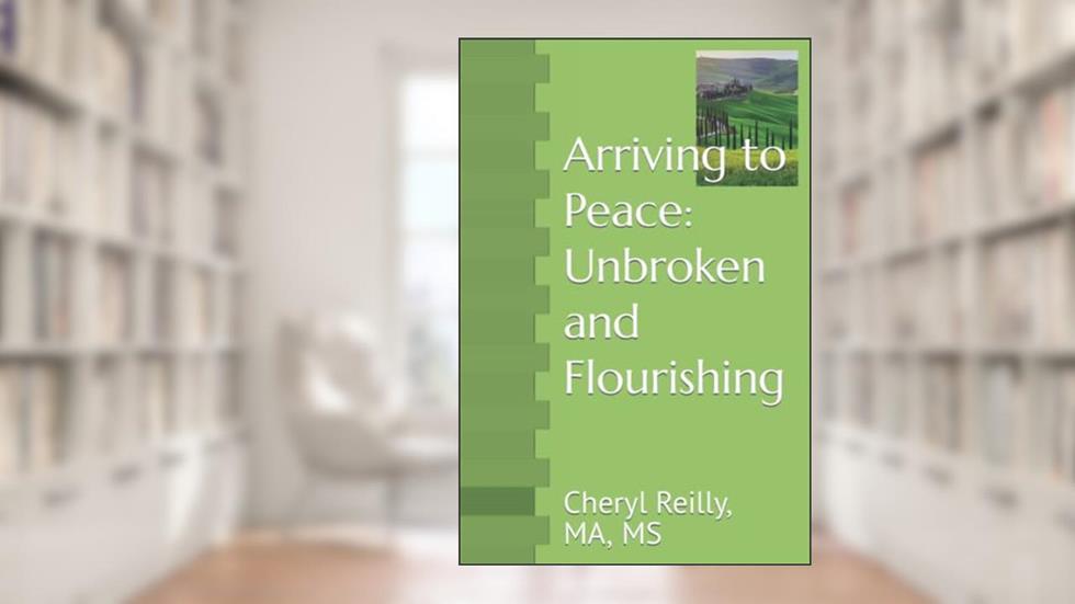 Arriving to Peace: Unbroken and Flourishing: Cheryl Reilly, MA, MS, written by Reilly MA, MS, Cheryl J