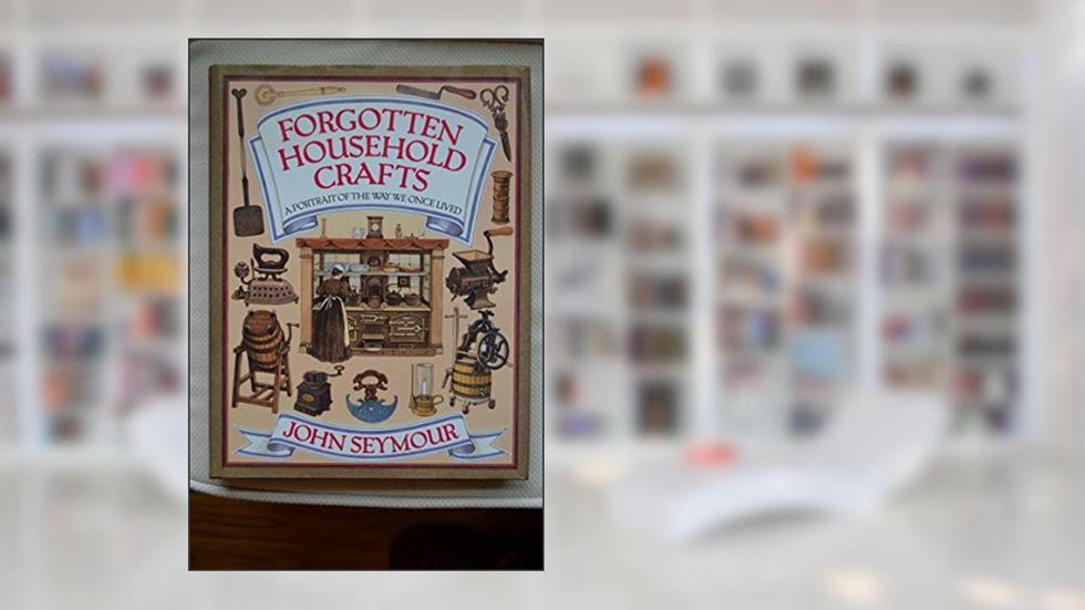Forgotten Household Crafts: A Portrait of the Way We Once Lived, written by John Seymour