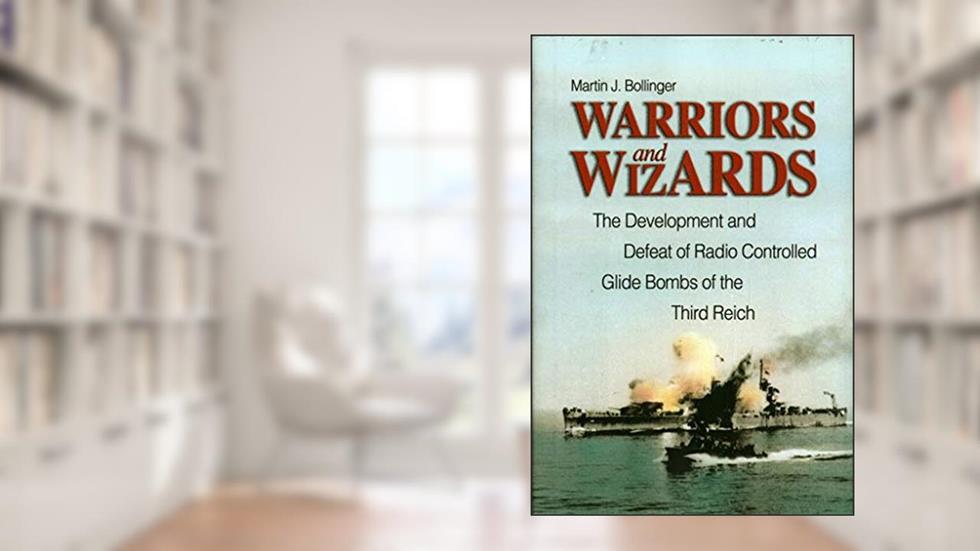 Warriors and Wizards: The Development and Defeat of Radio-Controlled Glide Bombs of the Third Reich, written by Martin J Bollinger