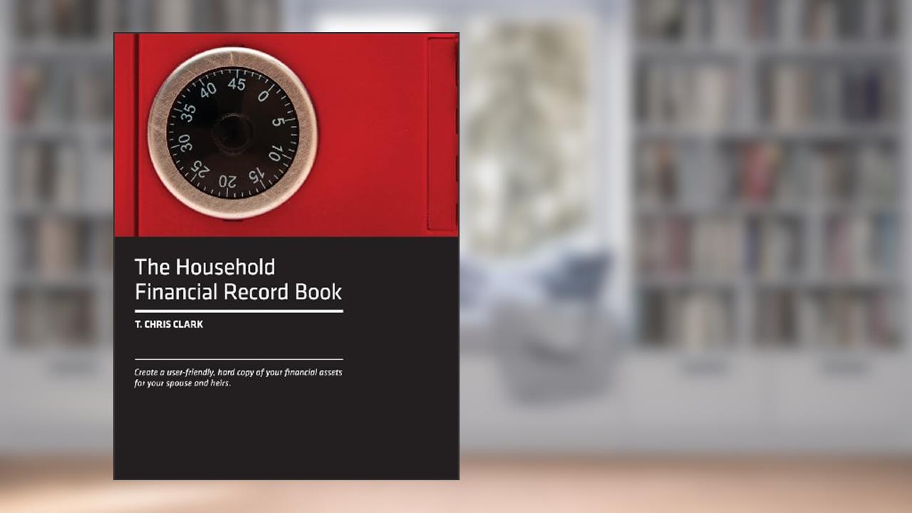 The Household Financial Record Book: Create a user-friendly, hard copy listing of your financial assets for your spouse and heirs., written by T. Chris Clark