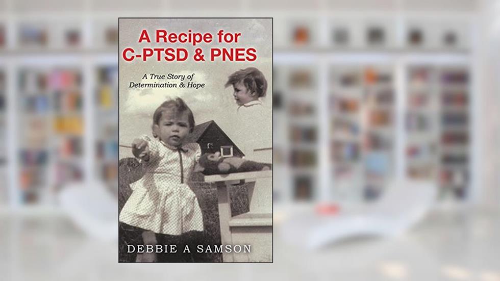 A Recipe for C-PTSD & PNES: A True Story of Determination & Hope, written by Debbie A Samson