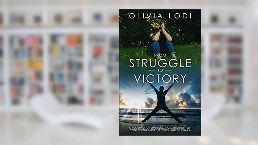 From Struggle To Victory: My journey of overcoming mental illness, Conversion Disorder, PNES, and self-harm, written by Olivia Lodi
