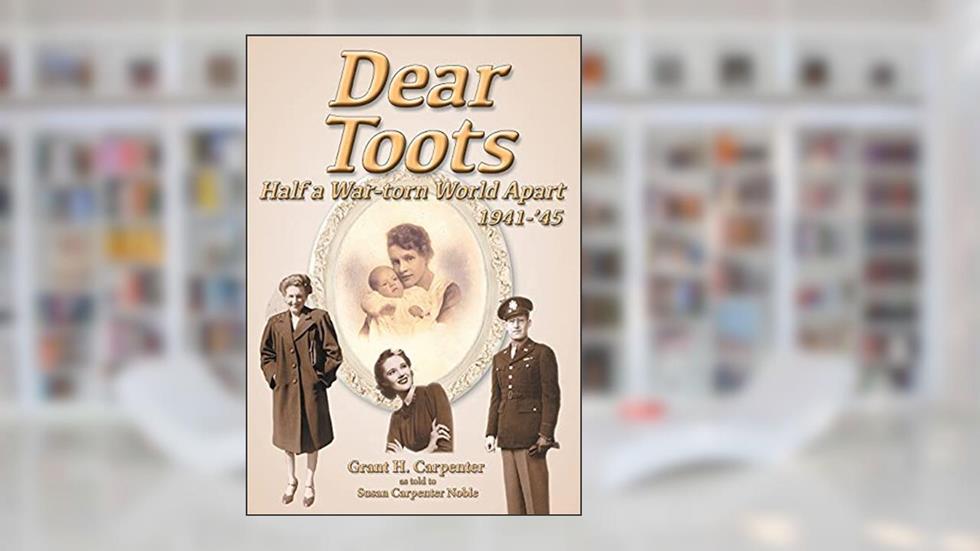 Dear Toots: Half a War-torn World Apart, 1941-'45, written by Grant H Carpenter