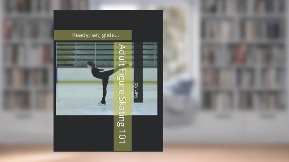Adult Figure Skating 101: Ready, set, glide..., written by Joy Levy