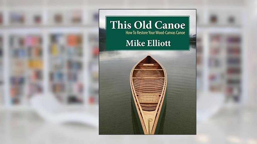 This Old Canoe: How To Restore Your Wood-Canvas Canoe, written by Mike Elliott