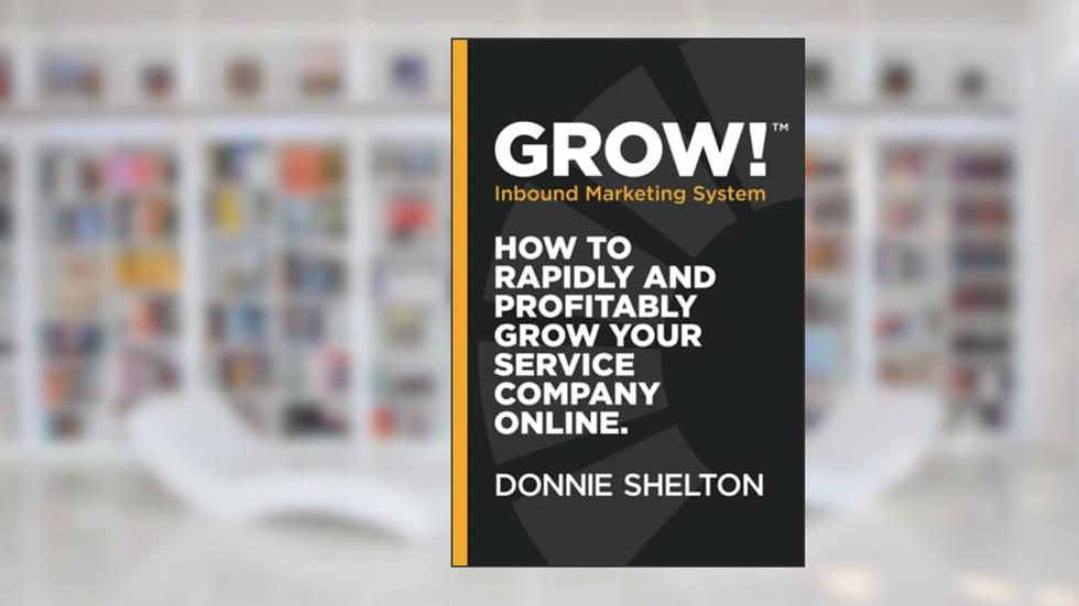 Grow! Inbound Marketing System: How to rapidly and profitably grow your service company online, written by Donnie R Shelton