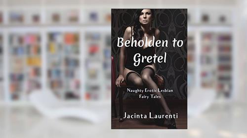 Cover from Beholden to Gretel: Naughty Erotic Lesbian Fairy Tales, written by Jacinta Laurenti